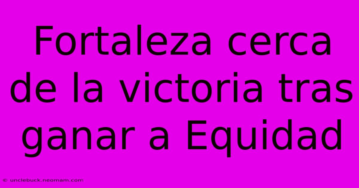 Fortaleza Cerca De La Victoria Tras Ganar A Equidad