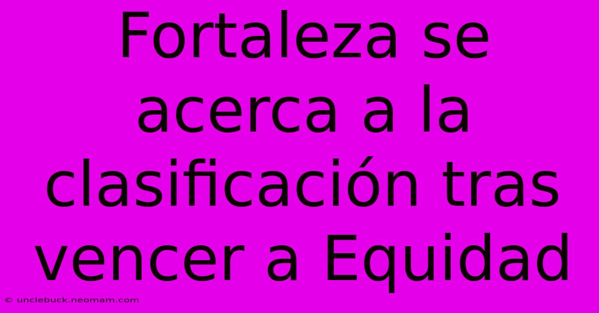 Fortaleza Se Acerca A La Clasificación Tras Vencer A Equidad