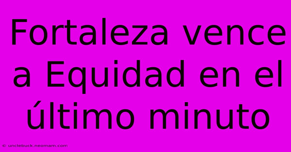 Fortaleza Vence A Equidad En El Último Minuto