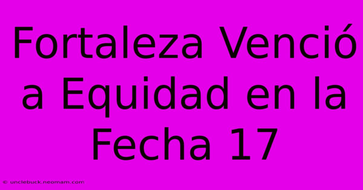 Fortaleza Venció A Equidad En La Fecha 17