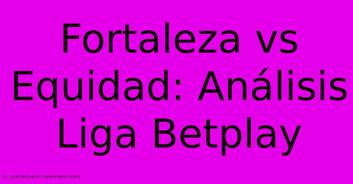 Fortaleza Vs Equidad: Análisis Liga Betplay