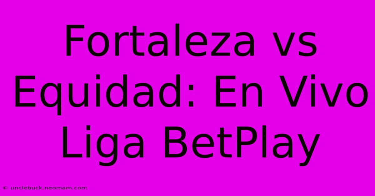 Fortaleza Vs Equidad: En Vivo Liga BetPlay