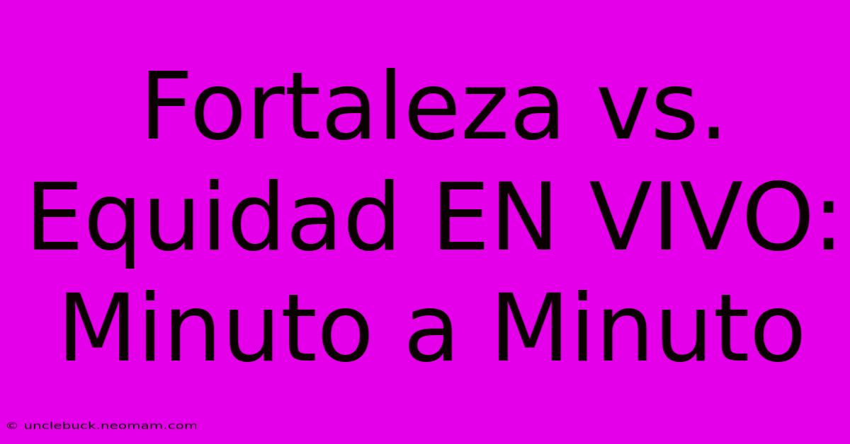 Fortaleza Vs. Equidad EN VIVO: Minuto A Minuto