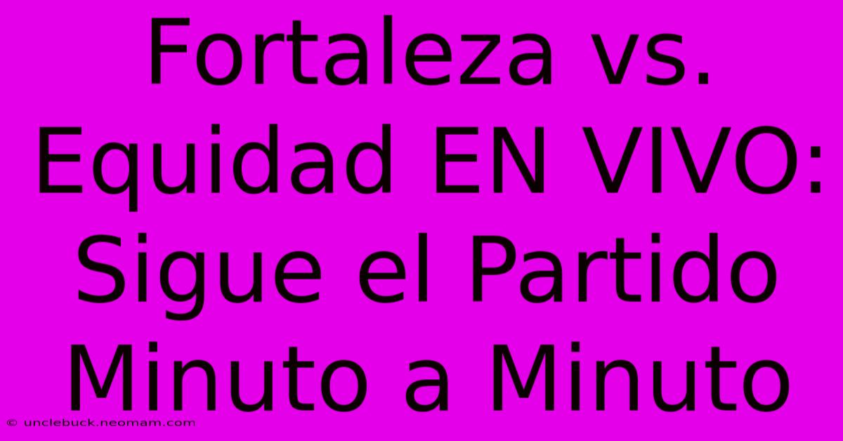 Fortaleza Vs. Equidad EN VIVO: Sigue El Partido Minuto A Minuto 