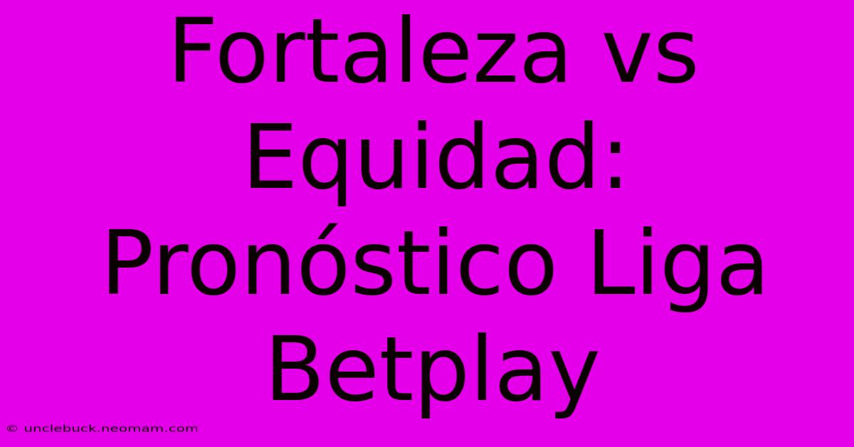 Fortaleza Vs Equidad: Pronóstico Liga Betplay