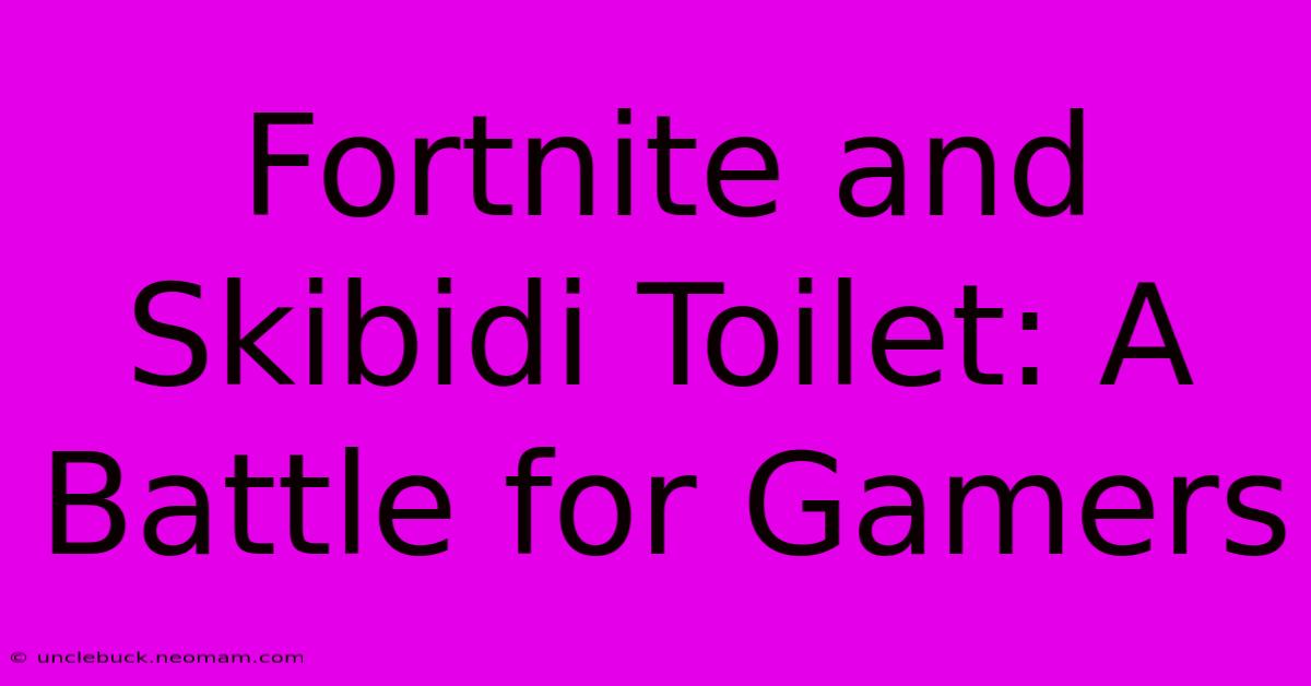 Fortnite And Skibidi Toilet: A Battle For Gamers