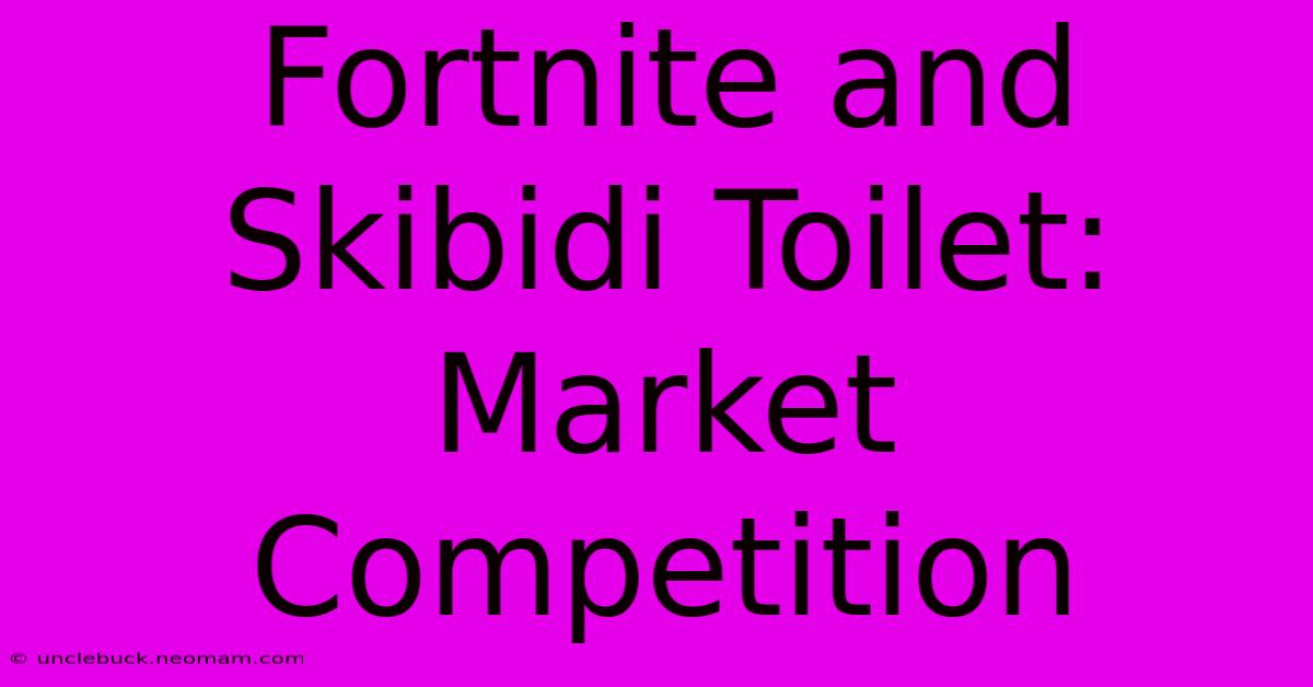 Fortnite And Skibidi Toilet: Market Competition