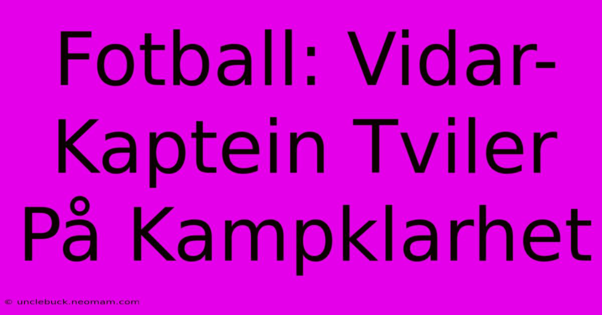 Fotball: Vidar-Kaptein Tviler På Kampklarhet