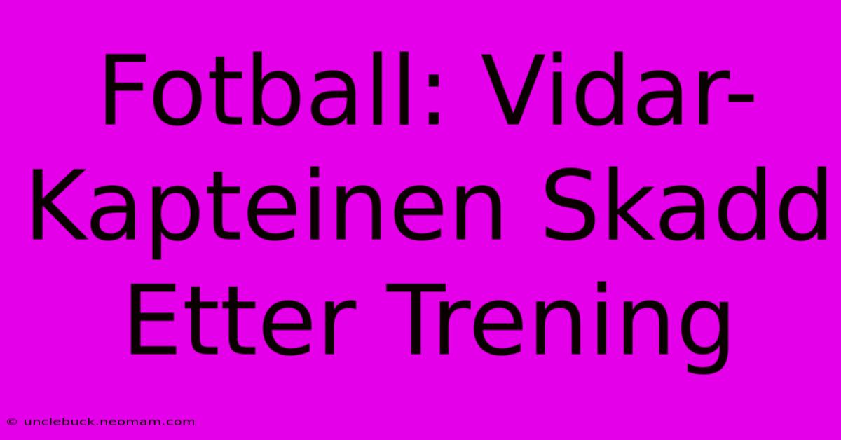 Fotball: Vidar-Kapteinen Skadd Etter Trening 