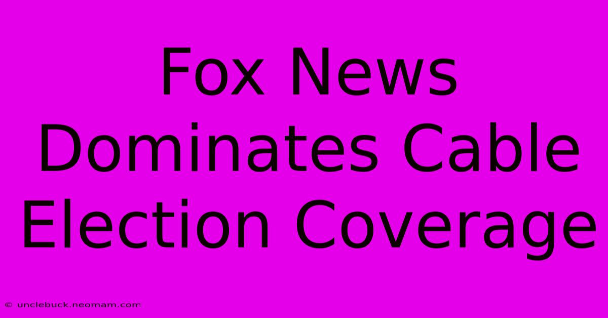 Fox News Dominates Cable Election Coverage