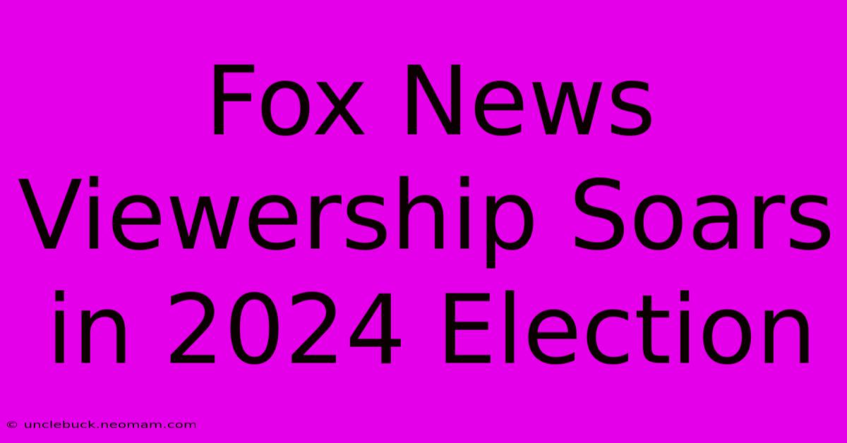 Fox News Viewership Soars In 2024 Election