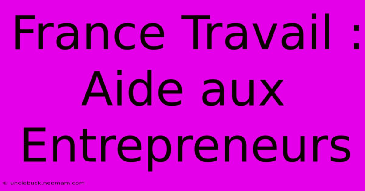 France Travail :  Aide Aux Entrepreneurs