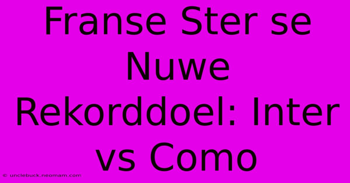 Franse Ster Se Nuwe Rekorddoel: Inter Vs Como