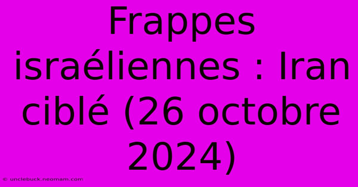 Frappes Israéliennes : Iran Ciblé (26 Octobre 2024)