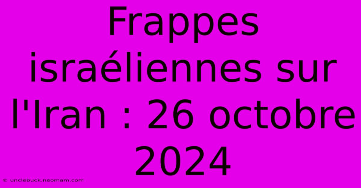 Frappes Israéliennes Sur L'Iran : 26 Octobre 2024