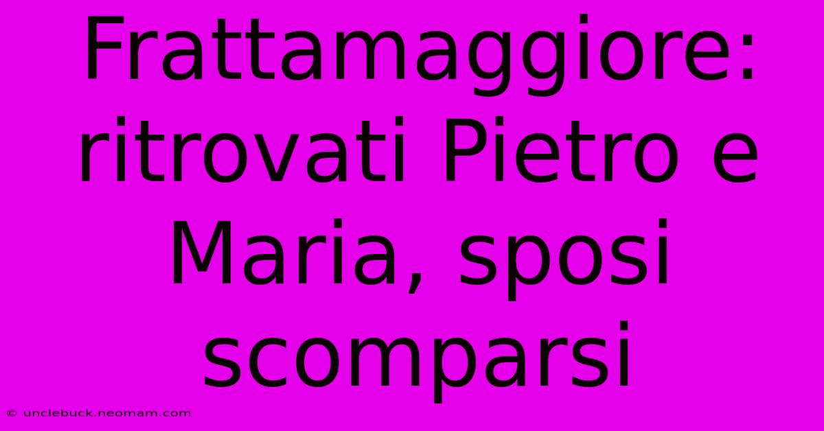 Frattamaggiore: Ritrovati Pietro E Maria, Sposi Scomparsi 