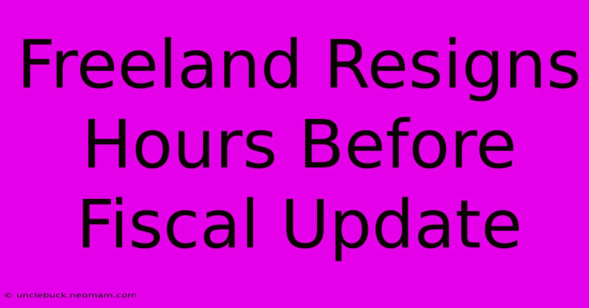 Freeland Resigns Hours Before Fiscal Update