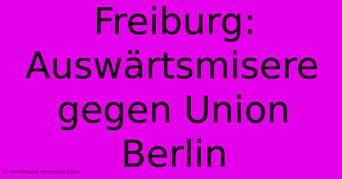 Freiburg: Auswärtsmisere Gegen Union Berlin 