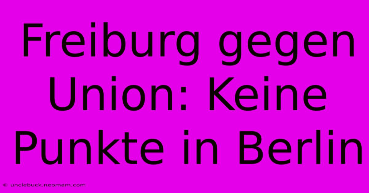 Freiburg Gegen Union: Keine Punkte In Berlin