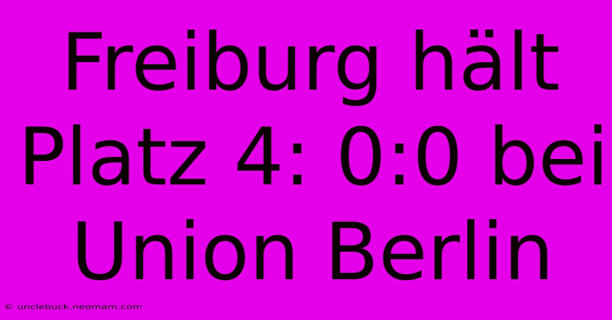 Freiburg Hält Platz 4: 0:0 Bei Union Berlin