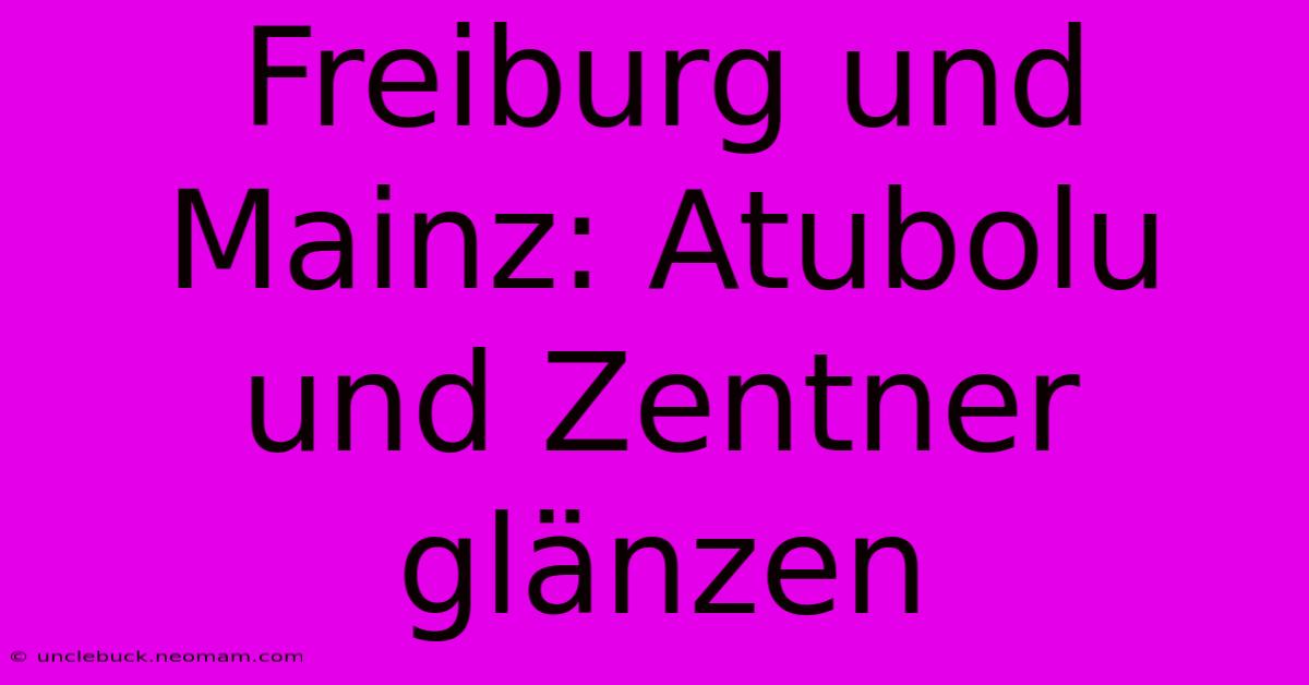 Freiburg Und Mainz: Atubolu Und Zentner Glänzen