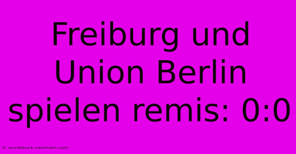 Freiburg Und Union Berlin Spielen Remis: 0:0