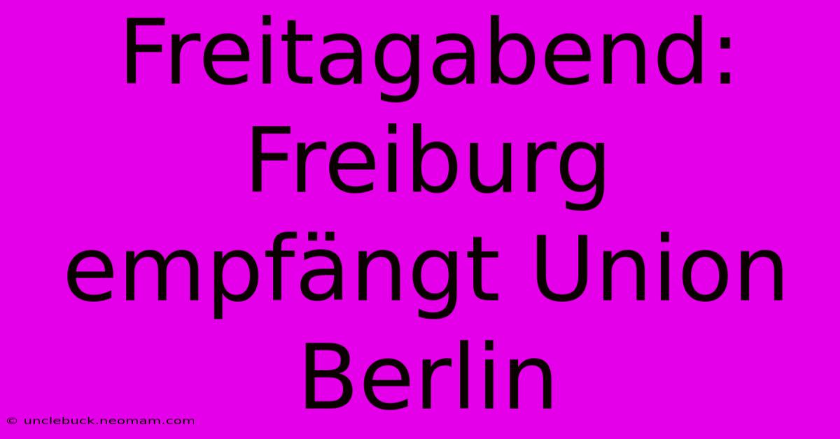 Freitagabend: Freiburg Empfängt Union Berlin