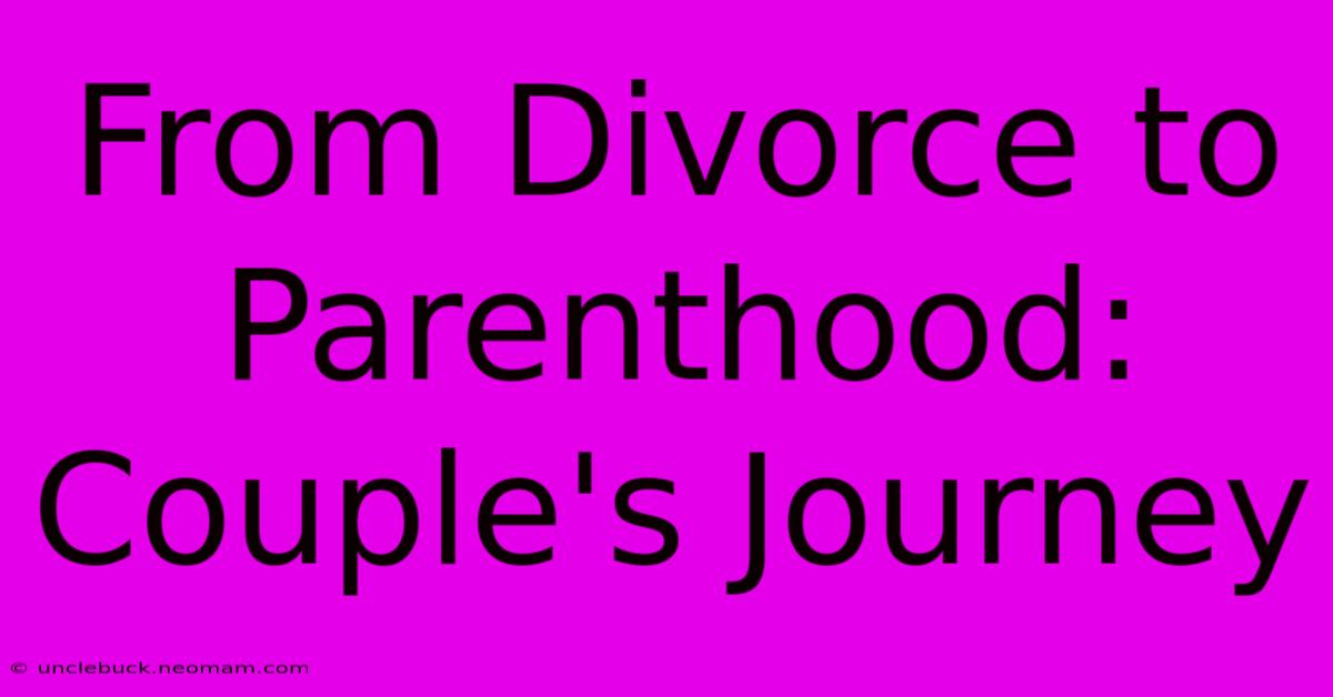 From Divorce To Parenthood: Couple's Journey 