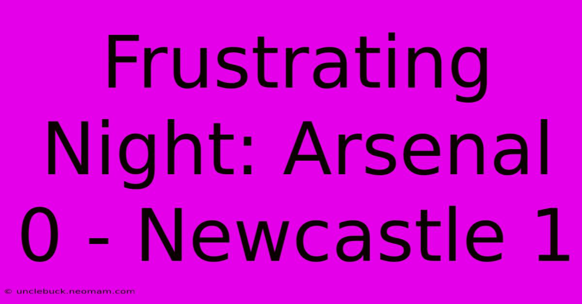 Frustrating Night: Arsenal 0 - Newcastle 1