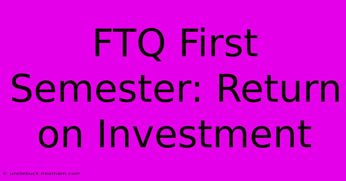 FTQ First Semester: Return On Investment