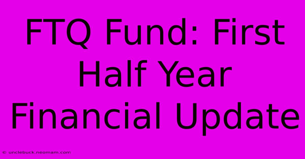 FTQ Fund: First Half Year Financial Update