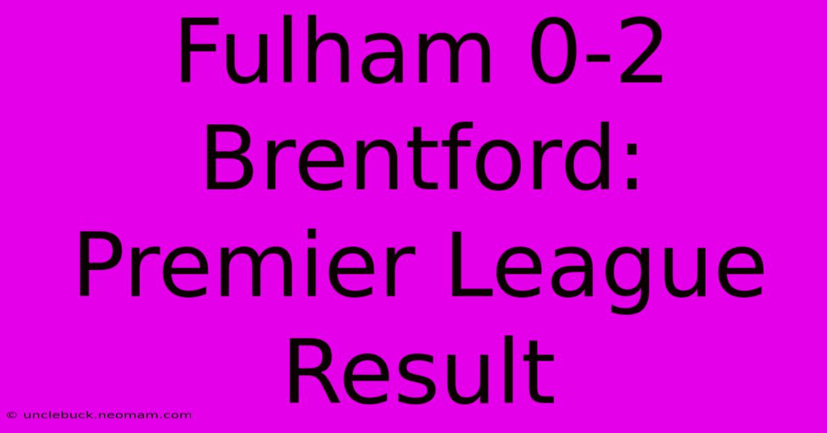 Fulham 0-2 Brentford: Premier League Result