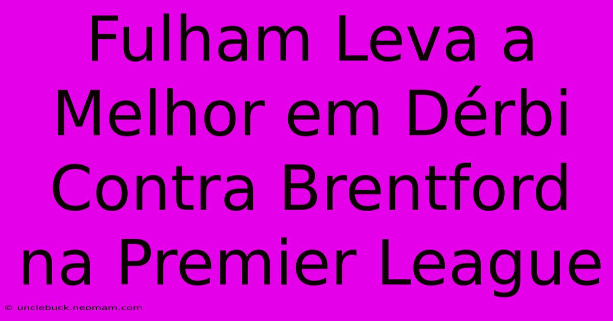 Fulham Leva A Melhor Em Dérbi Contra Brentford Na Premier League