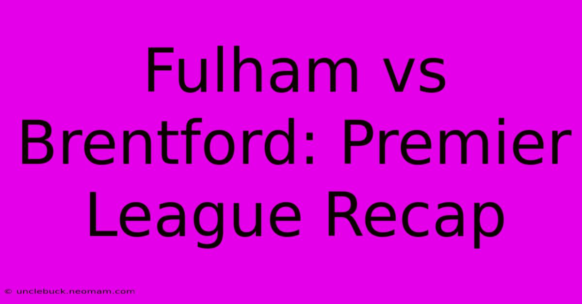 Fulham Vs Brentford: Premier League Recap