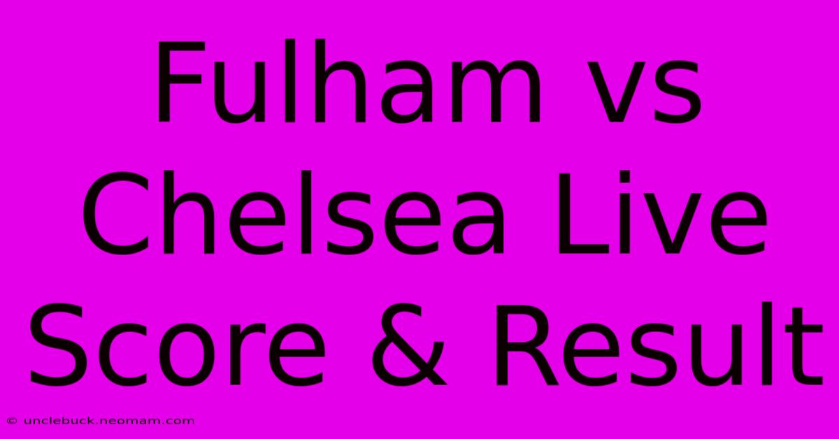 Fulham Vs Chelsea Live Score & Result