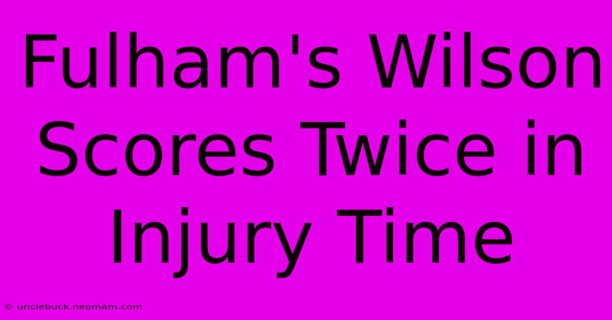 Fulham's Wilson Scores Twice In Injury Time