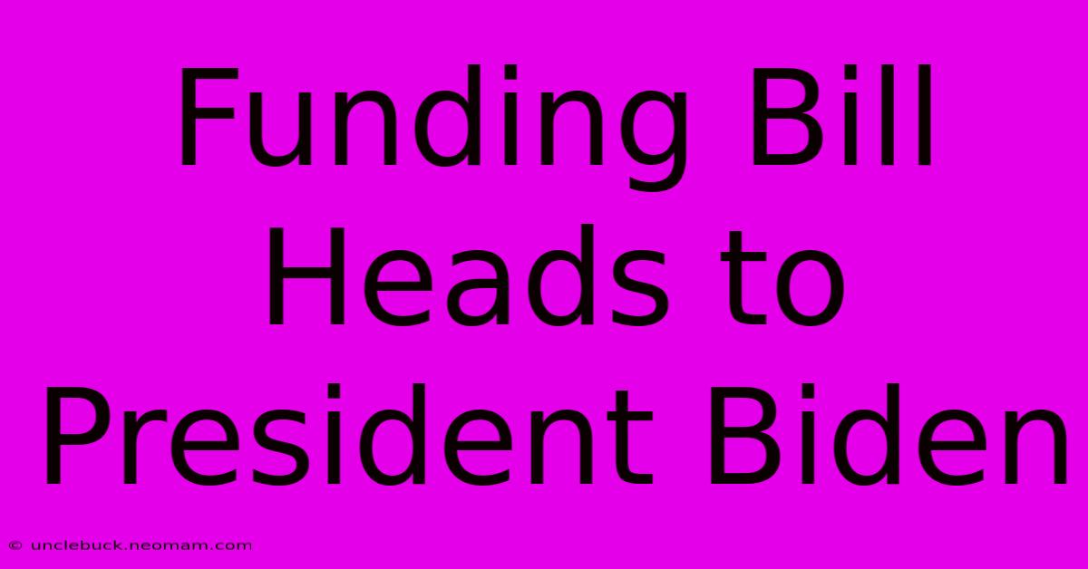 Funding Bill Heads To President Biden