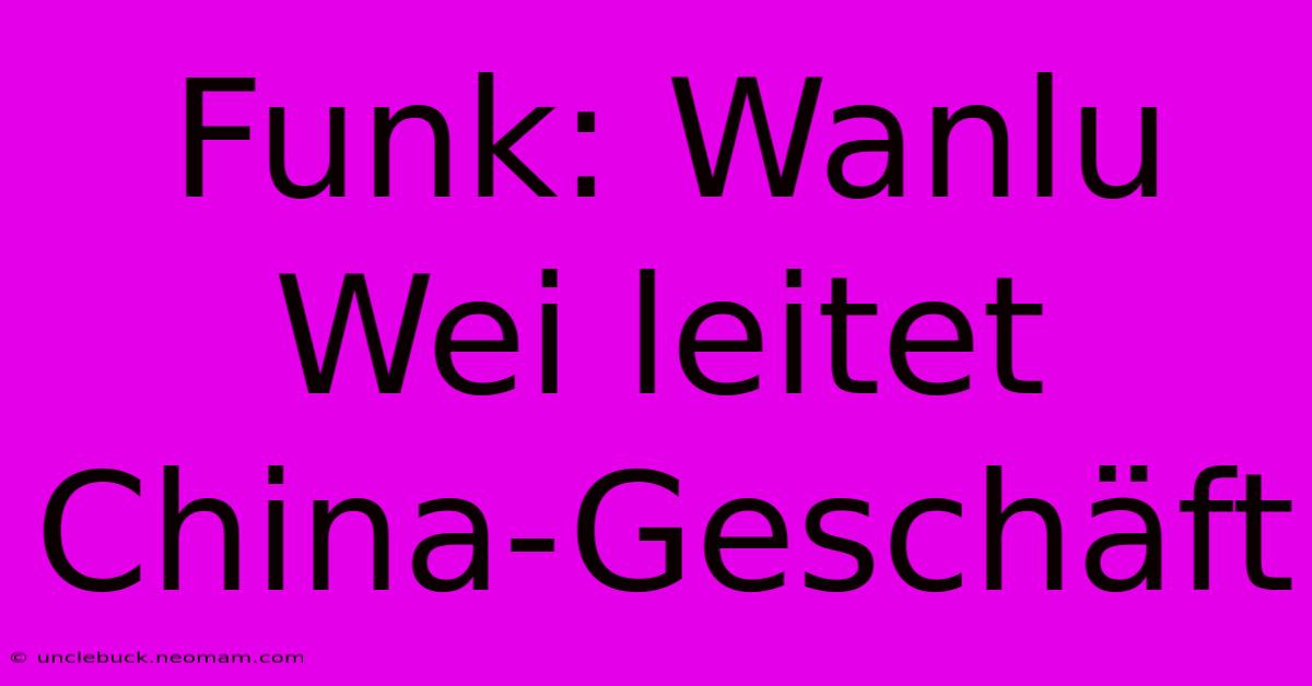 Funk: Wanlu Wei Leitet China-Geschäft