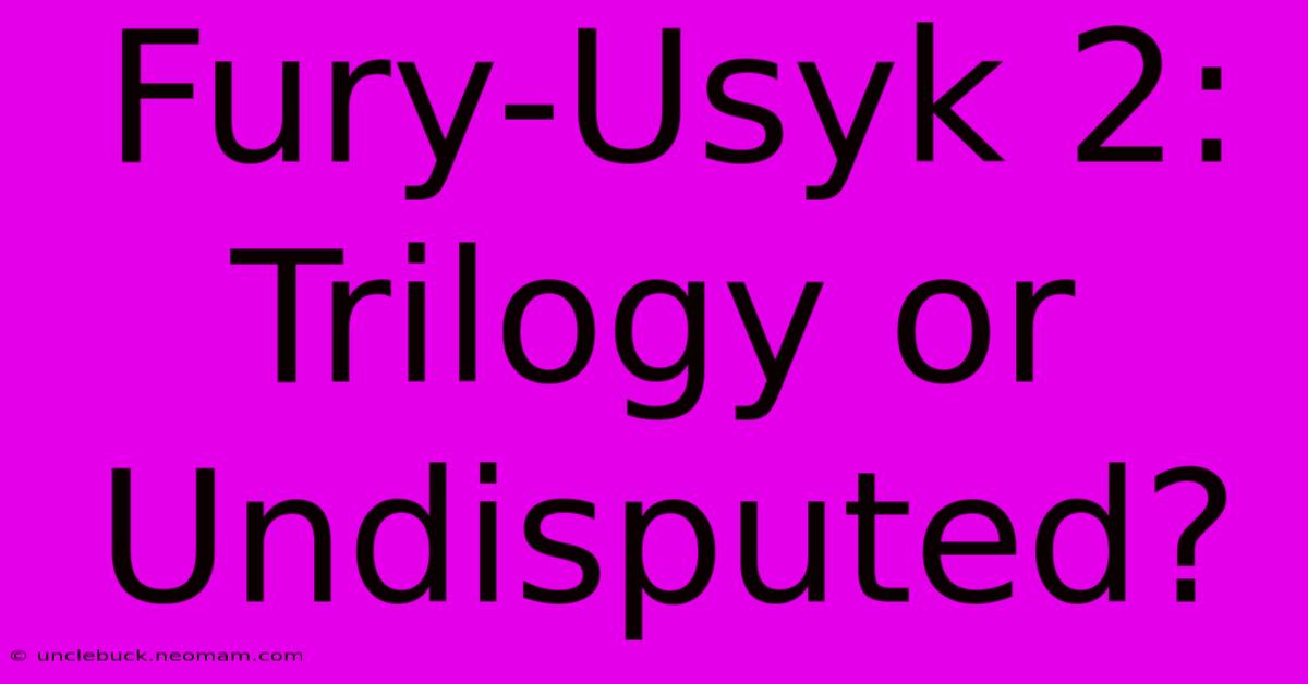 Fury-Usyk 2:  Trilogy Or Undisputed?