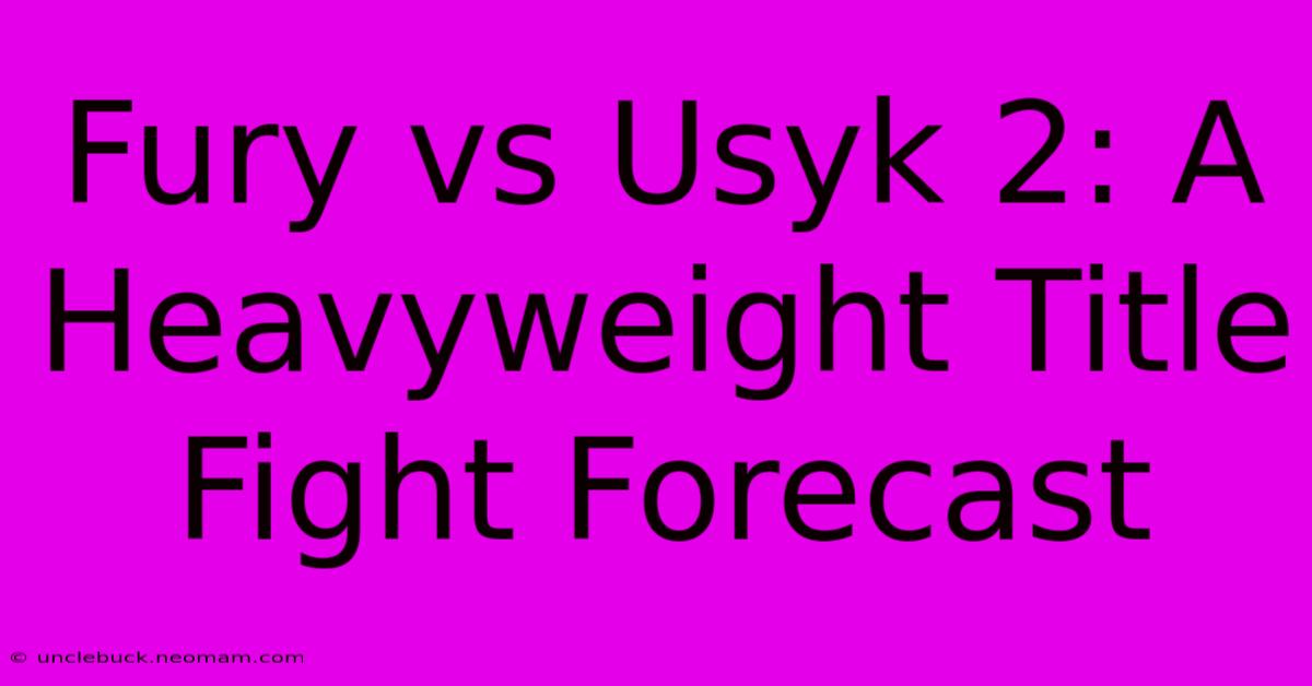 Fury Vs Usyk 2: A Heavyweight Title Fight Forecast