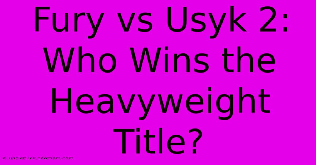 Fury Vs Usyk 2: Who Wins The Heavyweight Title?