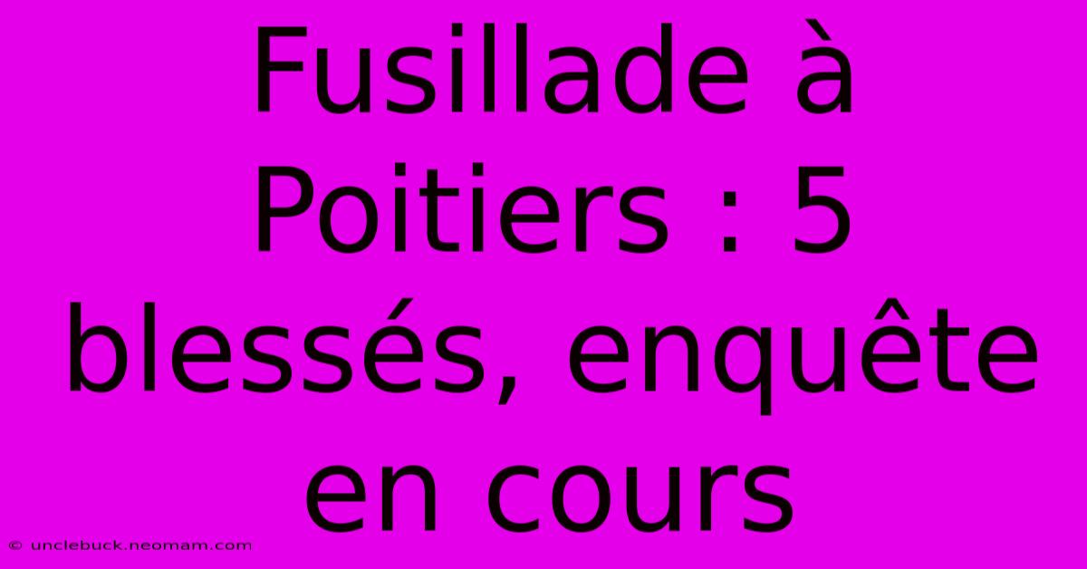 Fusillade À Poitiers : 5 Blessés, Enquête En Cours