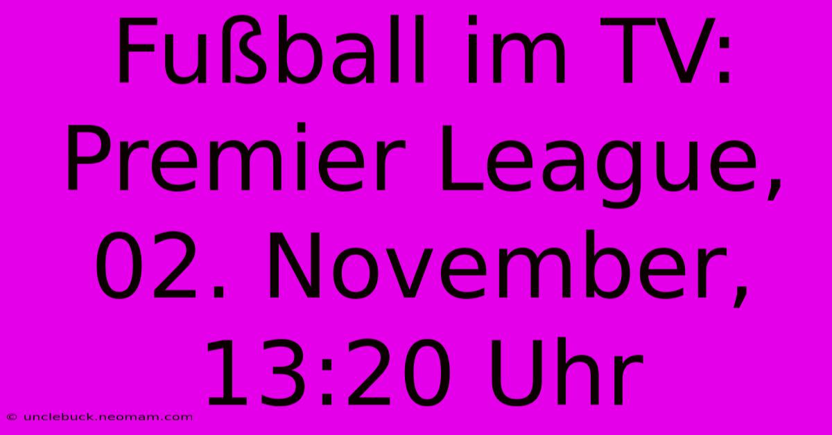 Fußball Im TV: Premier League, 02. November, 13:20 Uhr 