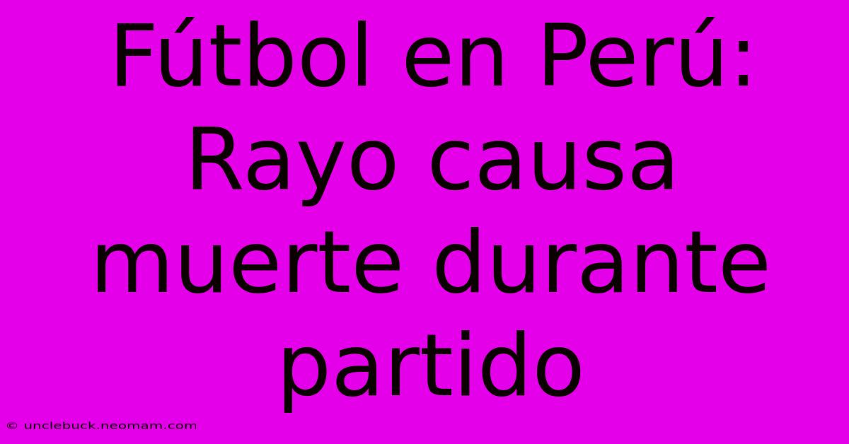 Fútbol En Perú: Rayo Causa Muerte Durante Partido