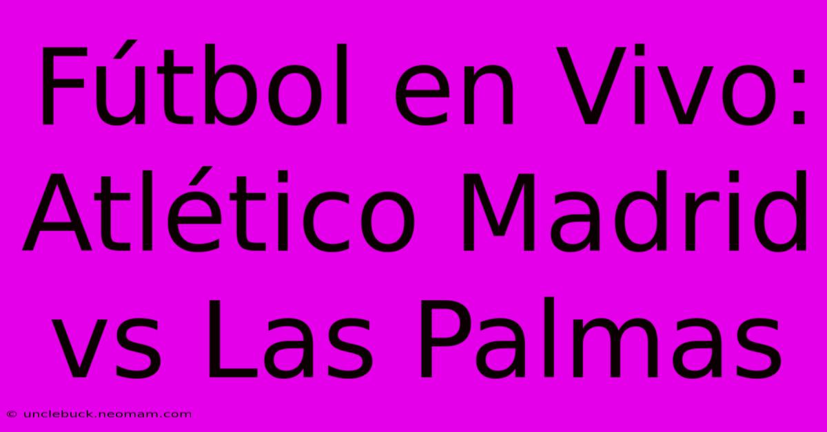 Fútbol En Vivo: Atlético Madrid Vs Las Palmas