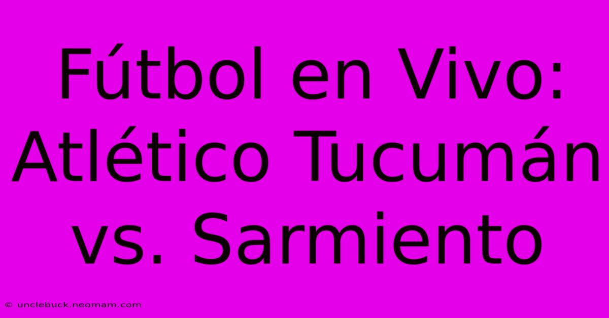 Fútbol En Vivo: Atlético Tucumán Vs. Sarmiento