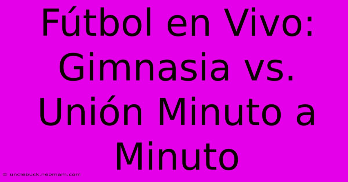 Fútbol En Vivo: Gimnasia Vs. Unión Minuto A Minuto