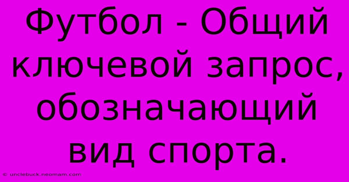 Футбол - Общий Ключевой Запрос, Обозначающий Вид Спорта.