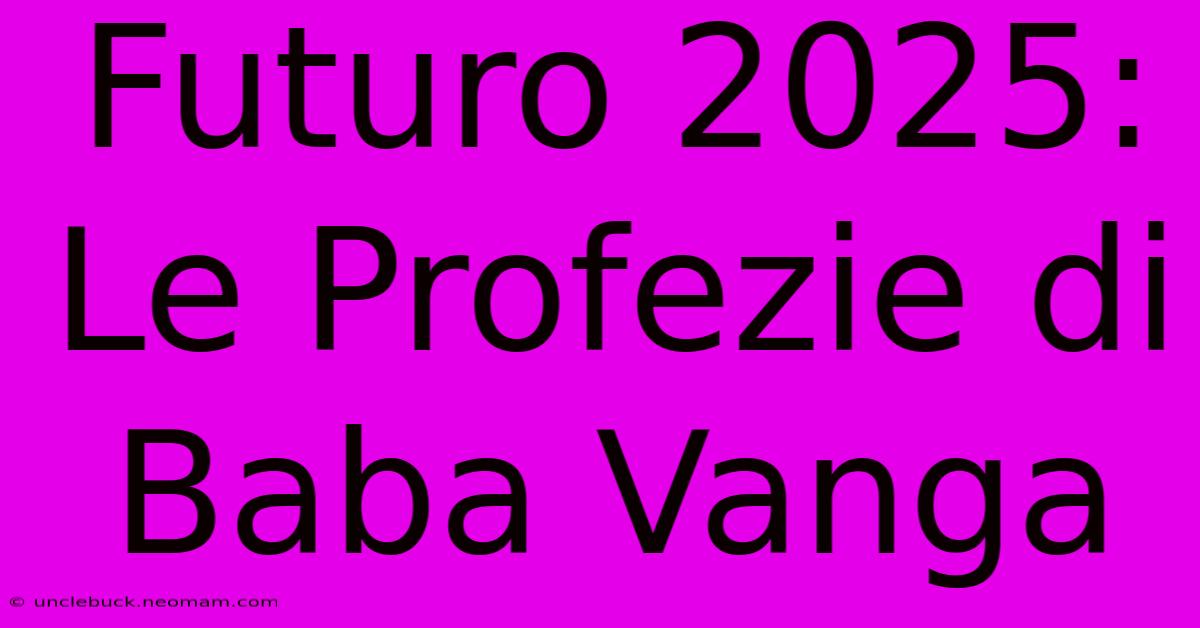 Futuro 2025: Le Profezie Di Baba Vanga 