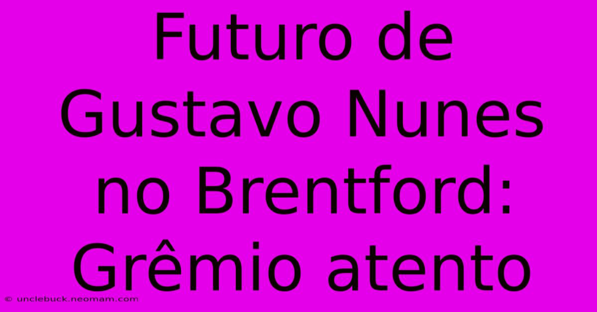 Futuro De Gustavo Nunes No Brentford: Grêmio Atento